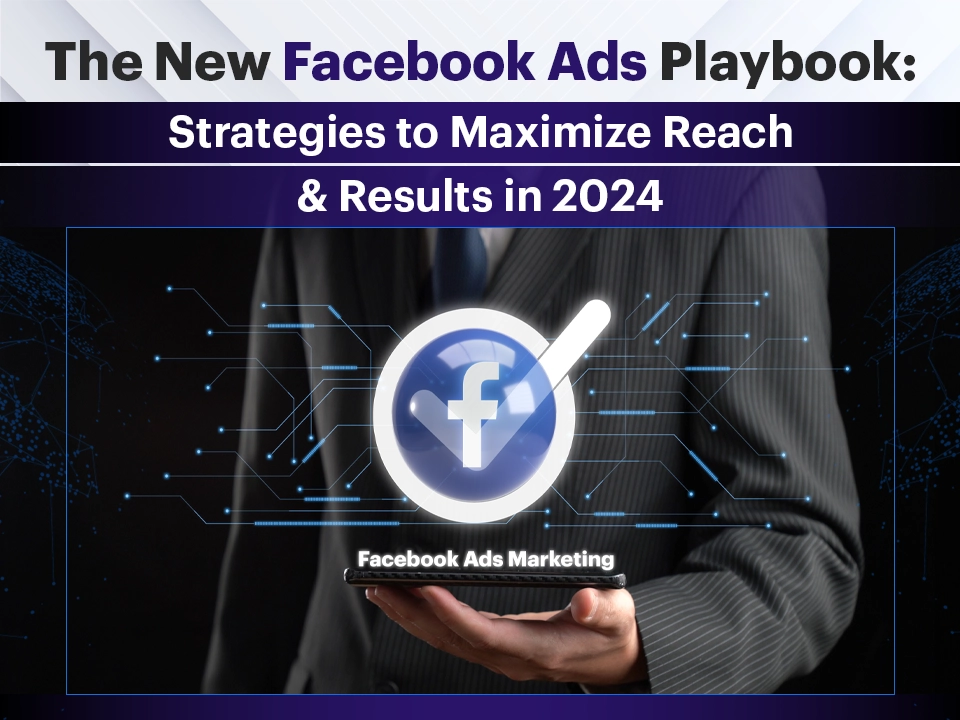 The New Facebook Ads Playbook: Strategies to Maximize Reach & Results in 2024