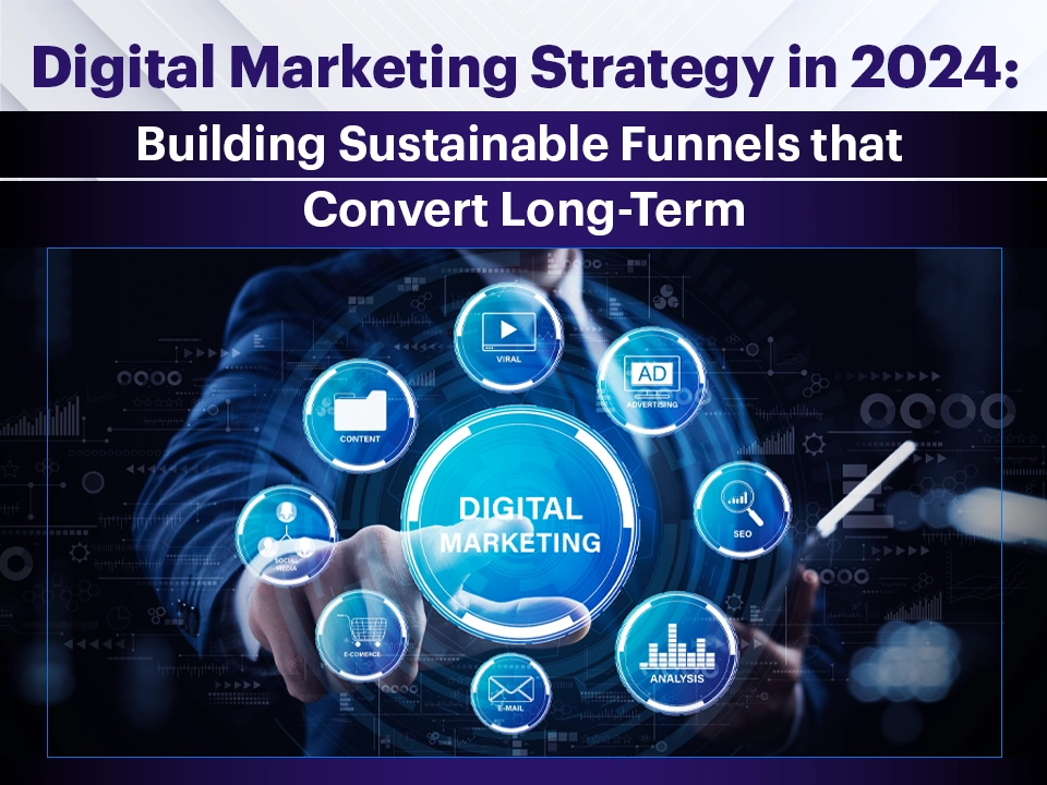 Digital Marketing Strategy in 2024: Building Sustainable Funnels that Convert Long-Term